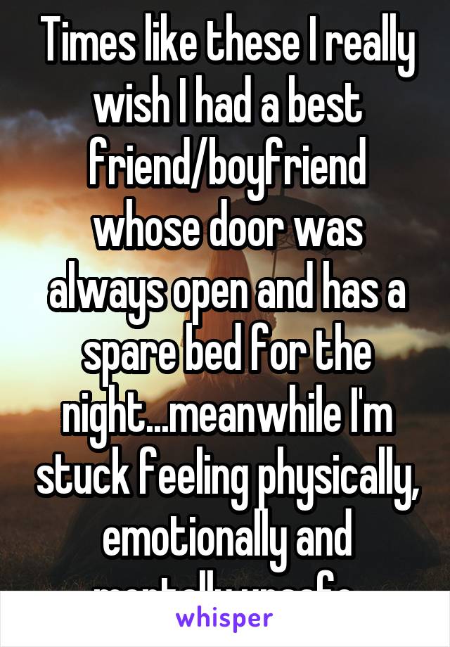 Times like these I really wish I had a best friend/boyfriend whose door was always open and has a spare bed for the night...meanwhile I'm stuck feeling physically, emotionally and mentally unsafe 