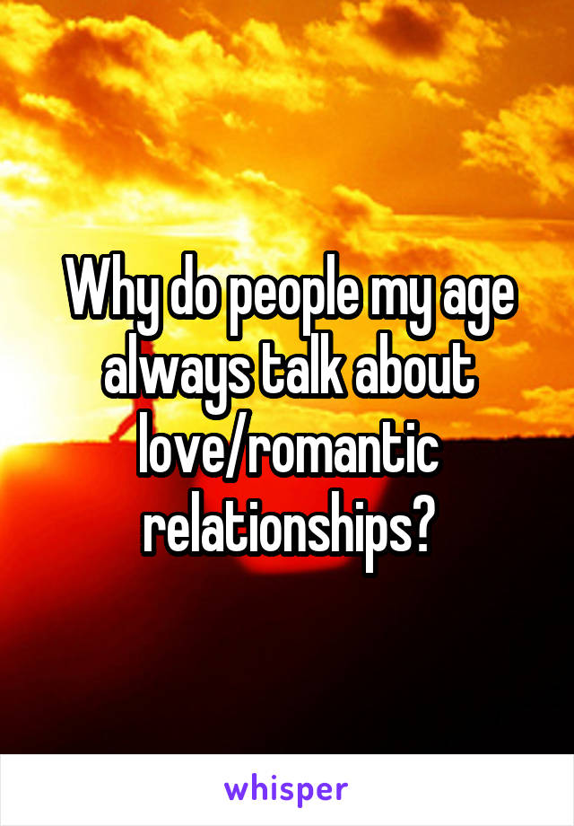 Why do people my age always talk about love/romantic relationships?