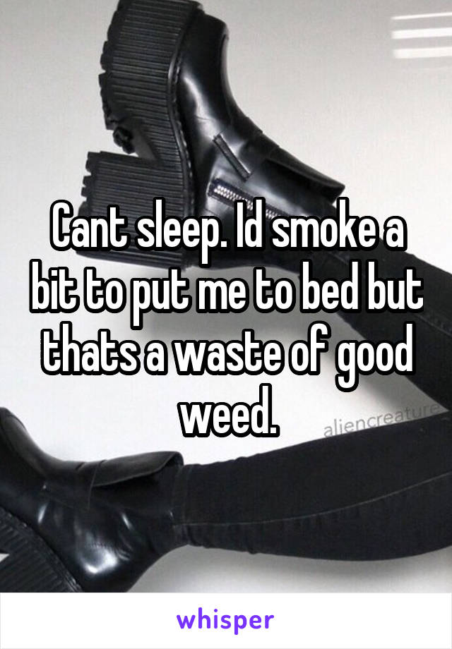 Cant sleep. Id smoke a bit to put me to bed but thats a waste of good weed.