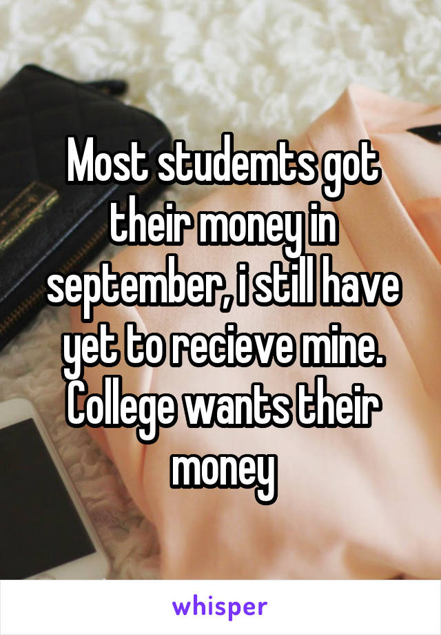 Most studemts got their money in september, i still have yet to recieve mine. College wants their money