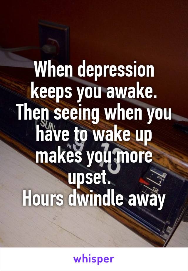 When depression keeps you awake. Then seeing when you have to wake up makes you more upset.  
Hours dwindle away