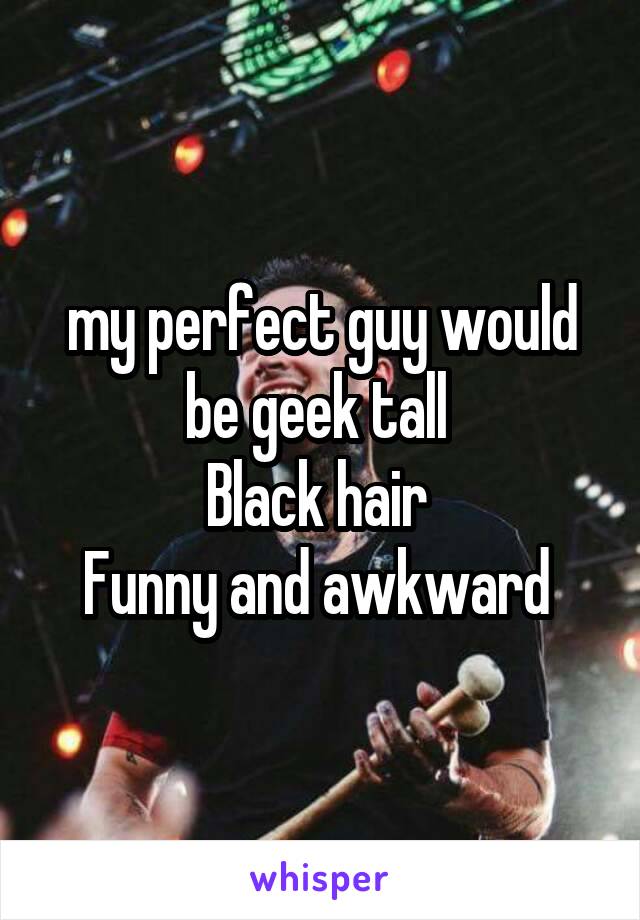 my perfect guy would be geek tall 
Black hair 
Funny and awkward 