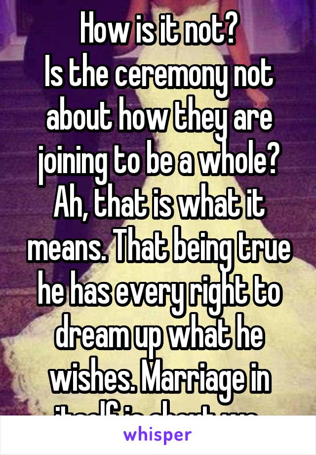 How is it not?
Is the ceremony not about how they are joining to be a whole? Ah, that is what it means. That being true he has every right to dream up what he wishes. Marriage in itself is about we.