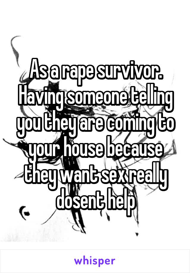 As a rape survivor. Having someone telling you they are coming to your house because they want sex really dosent help