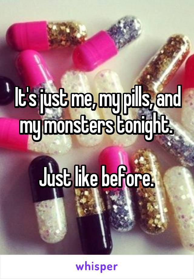 It's just me, my pills, and my monsters tonight. 

Just like before. 