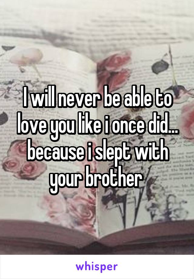 I will never be able to love you like i once did... because i slept with your brother 