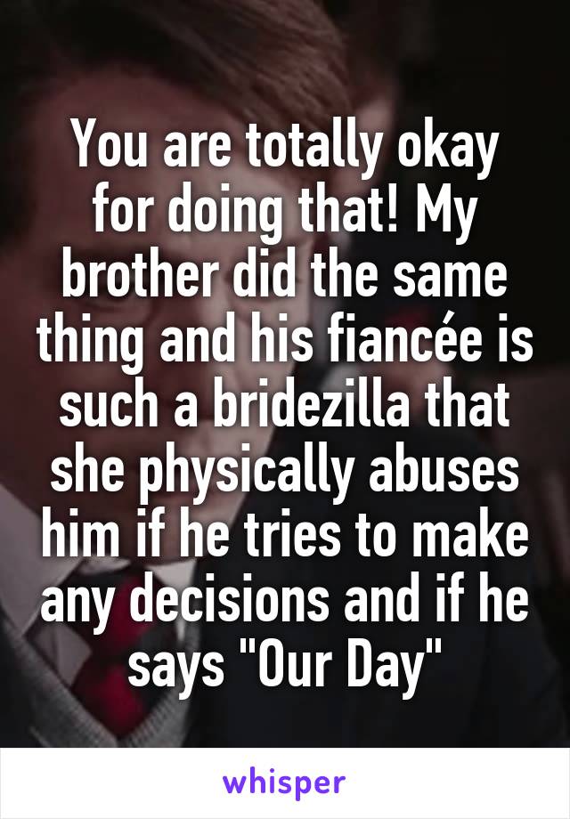 You are totally okay for doing that! My brother did the same thing and his fiancée is such a bridezilla that she physically abuses him if he tries to make any decisions and if he says "Our Day"