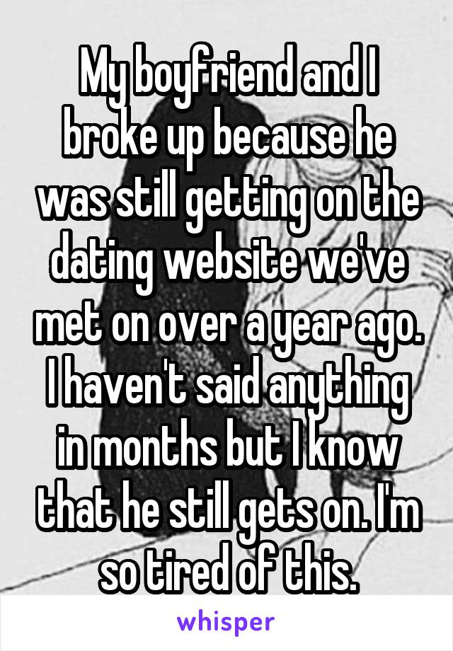 My boyfriend and I broke up because he was still getting on the dating website we've met on over a year ago. I haven't said anything in months but I know that he still gets on. I'm so tired of this.