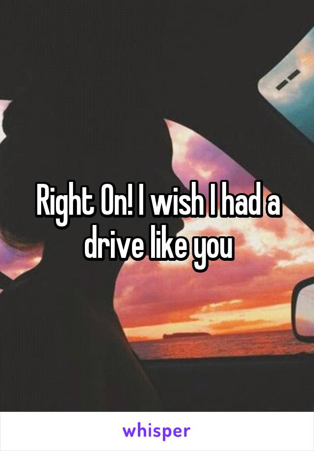 Right On! I wish I had a drive like you