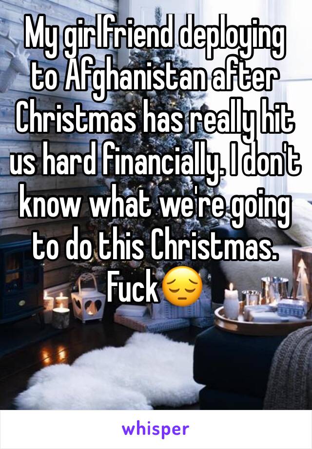 My girlfriend deploying to Afghanistan after Christmas has really hit us hard financially. I don't know what we're going to do this Christmas. 
Fuck😔