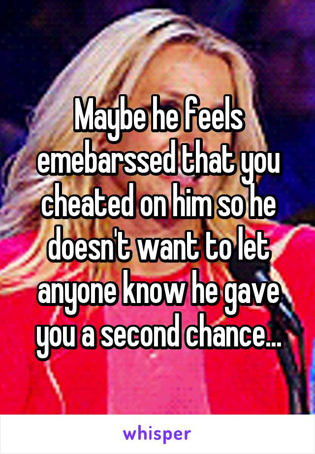 Maybe he feels emebarssed that you cheated on him so he doesn't want to let anyone know he gave you a second chance...