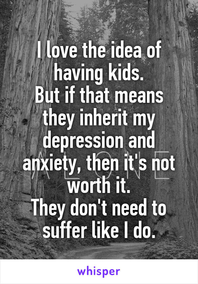 I love the idea of having kids.
But if that means they inherit my depression and anxiety, then it's not worth it.
They don't need to suffer like I do.