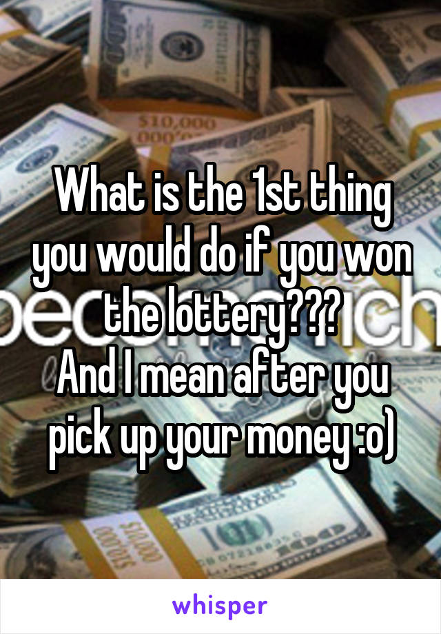 What is the 1st thing you would do if you won the lottery???
And I mean after you pick up your money :o)