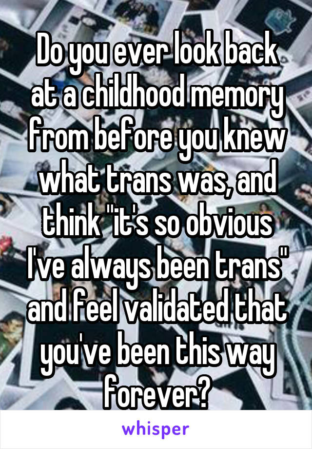 Do you ever look back at a childhood memory from before you knew what trans was, and think "it's so obvious I've always been trans" and feel validated that you've been this way forever?