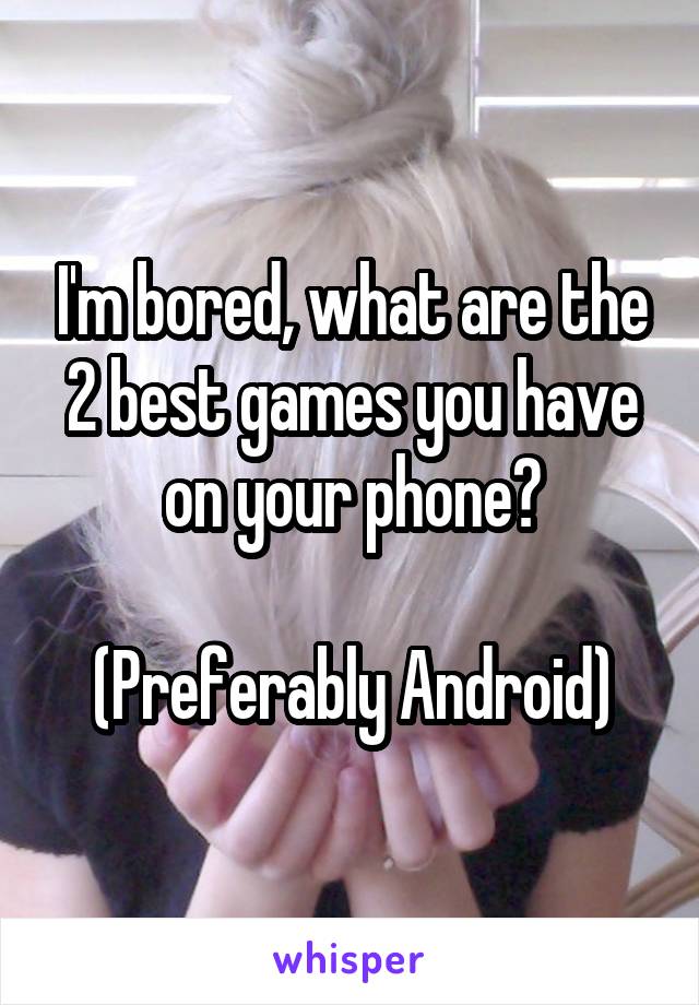 I'm bored, what are the 2 best games you have on your phone?

(Preferably Android)