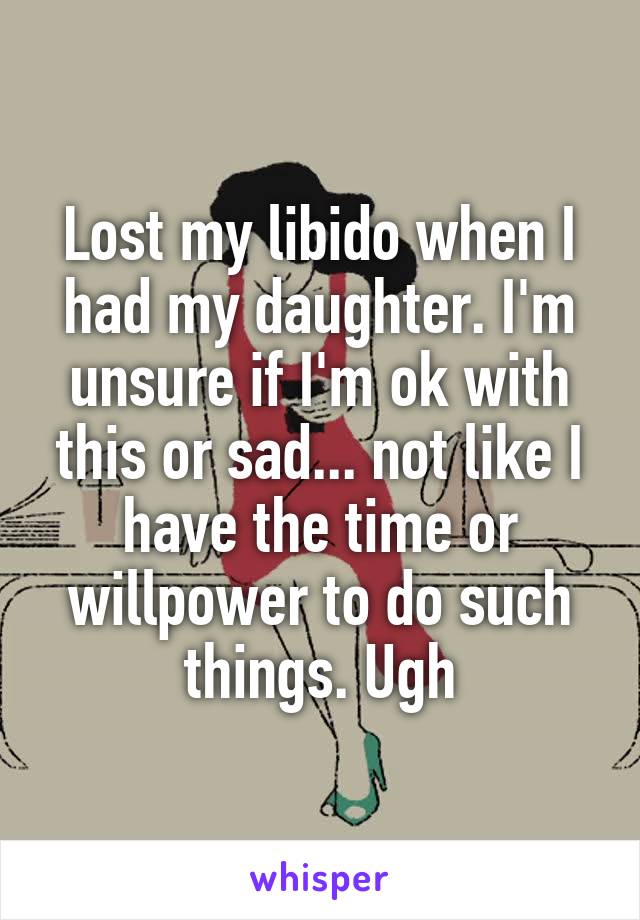 Lost my libido when I had my daughter. I'm unsure if I'm ok with this or sad... not like I have the time or willpower to do such things. Ugh