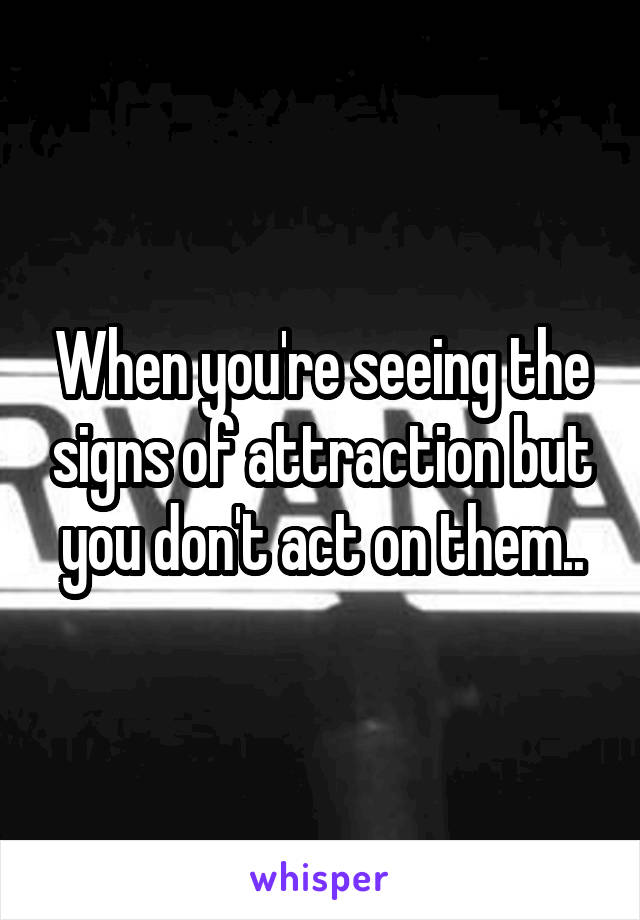 When you're seeing the signs of attraction but you don't act on them..