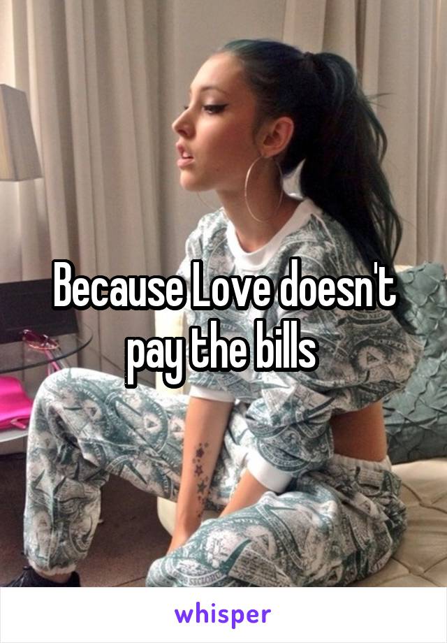 Because Love doesn't pay the bills 