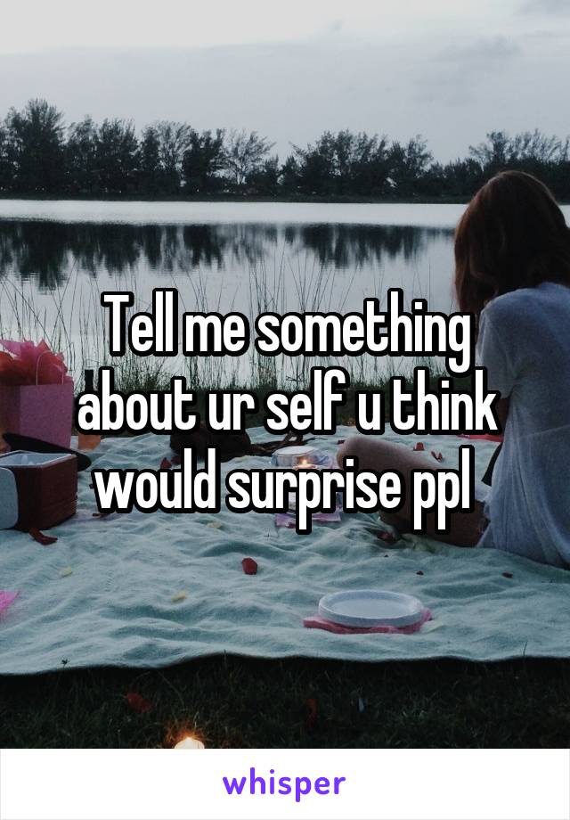 Tell me something about ur self u think would surprise ppl 