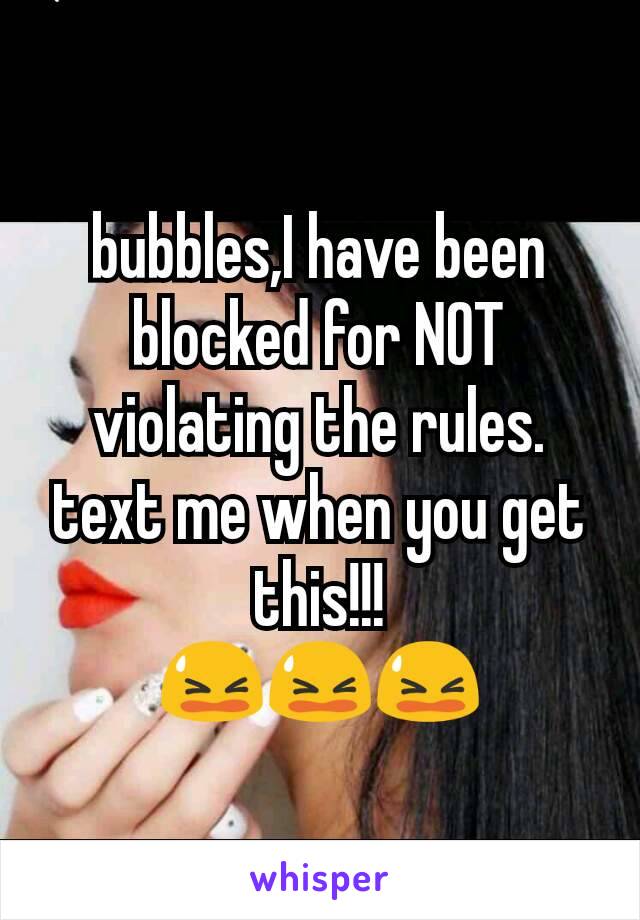 bubbles,I have been blocked for NOT violating the rules. text me when you get this!!!
😫😫😫