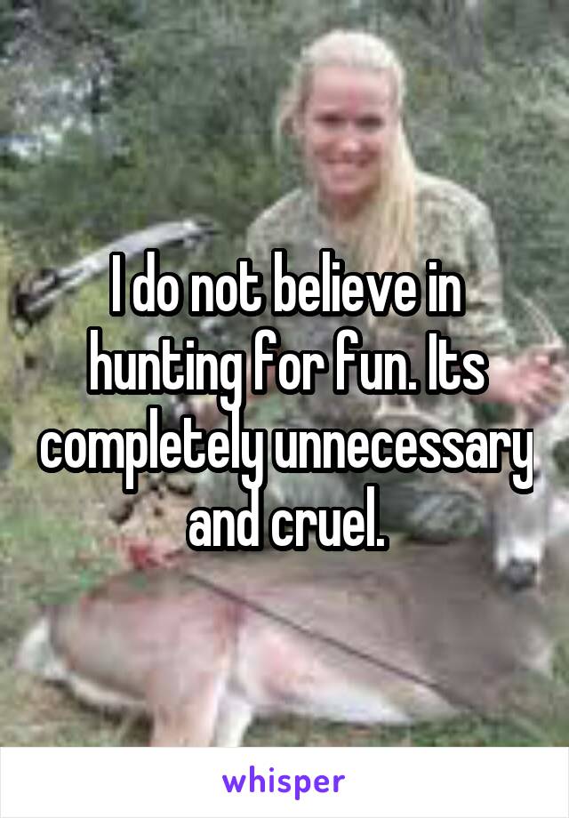 I do not believe in hunting for fun. Its completely unnecessary and cruel.