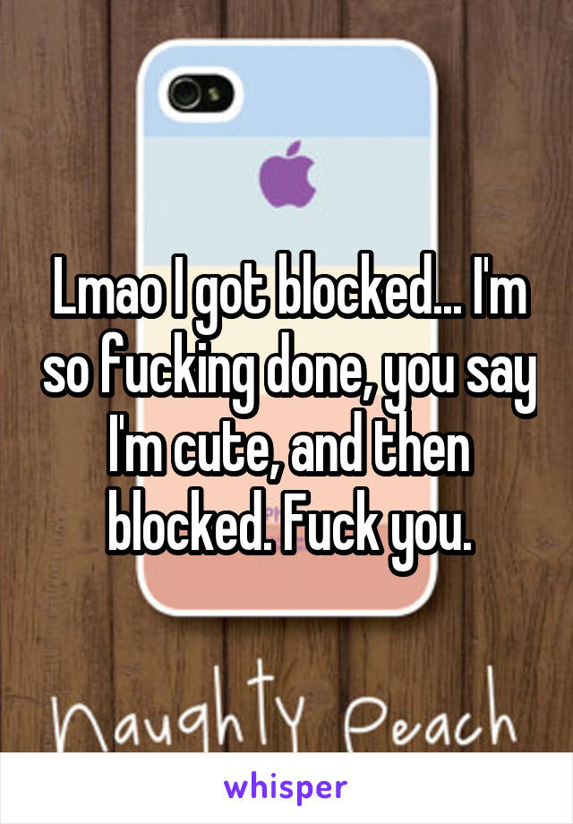 Lmao I got blocked... I'm so fucking done, you say I'm cute, and then blocked. Fuck you.