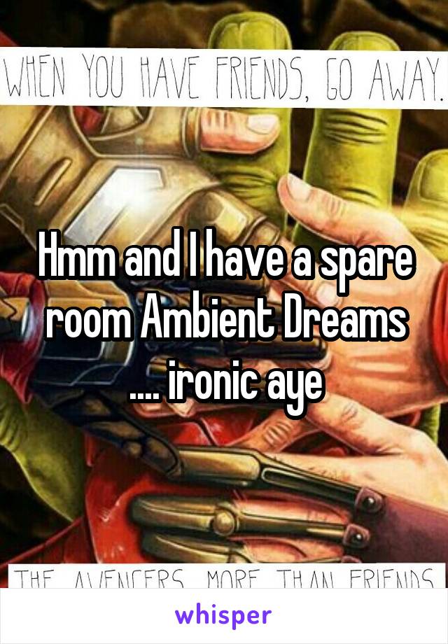 Hmm and I have a spare room Ambient Dreams .... ironic aye