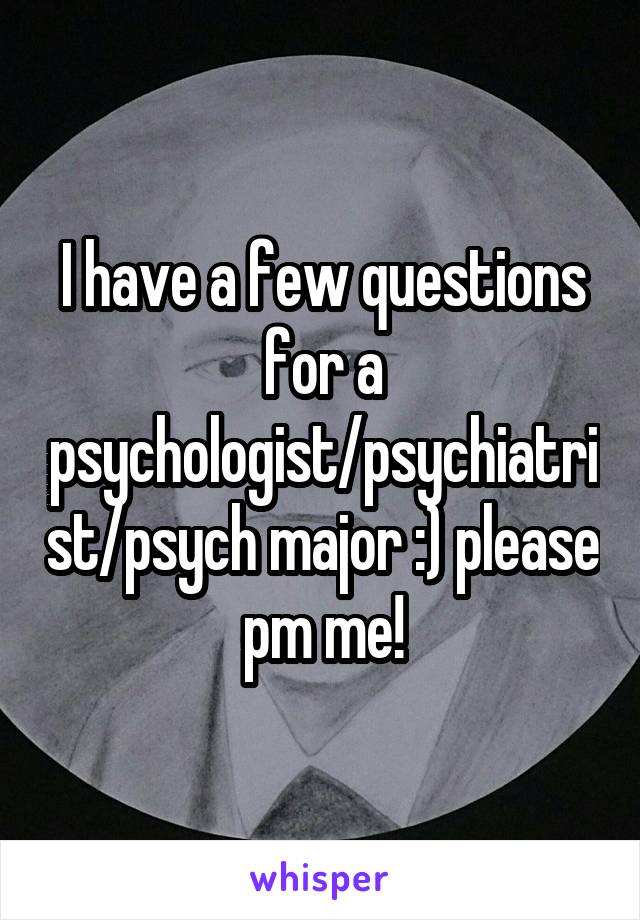 I have a few questions for a psychologist/psychiatrist/psych major :) please pm me!