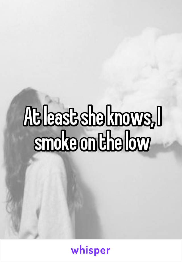 At least she knows, I smoke on the low