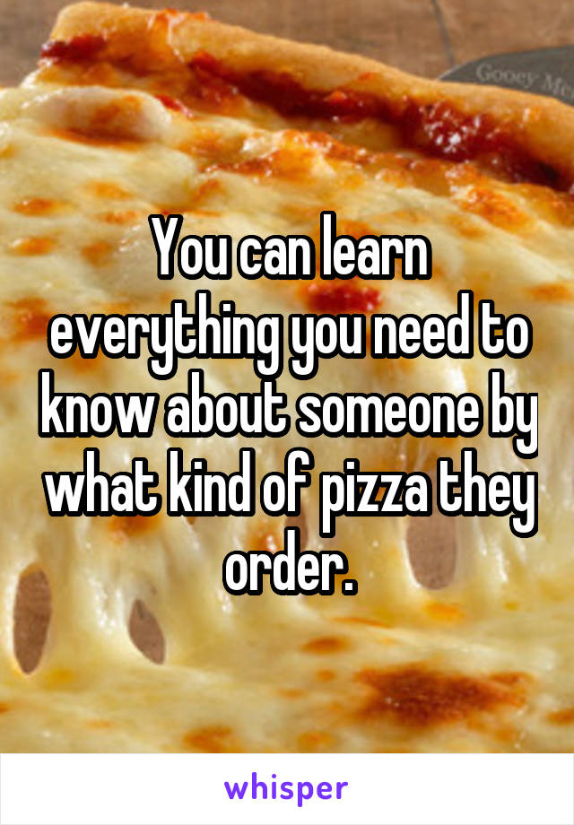 You can learn everything you need to know about someone by what kind of pizza they order.