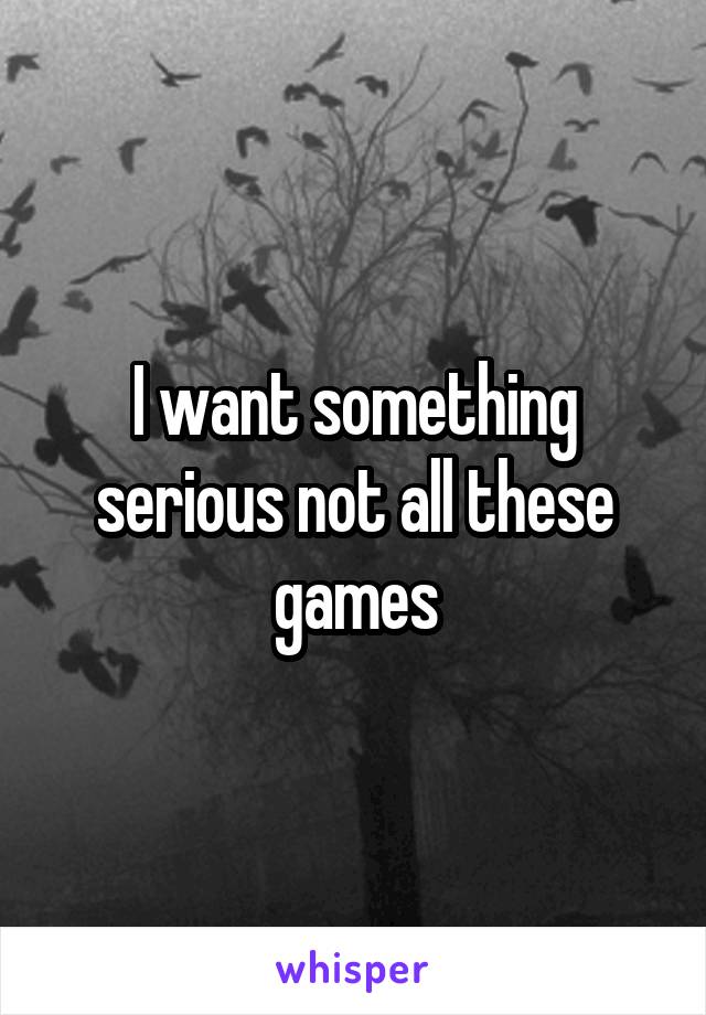 I want something serious not all these games