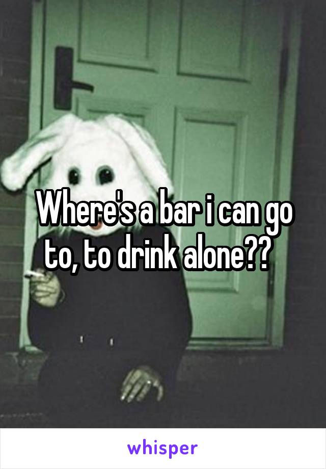 Where's a bar i can go to, to drink alone??  