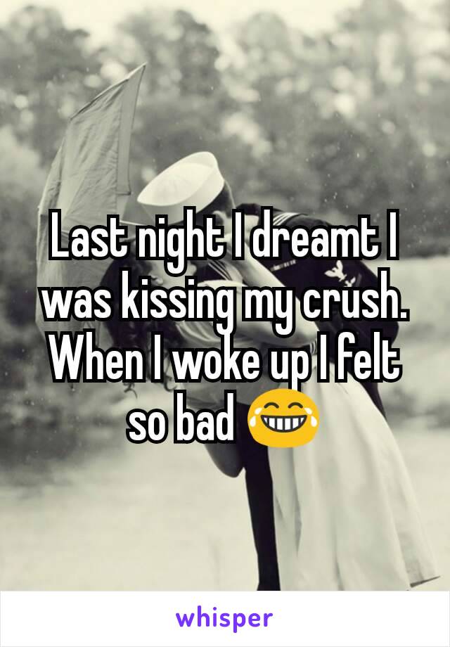 Last night I dreamt I was kissing my crush. When I woke up I felt so bad 😂