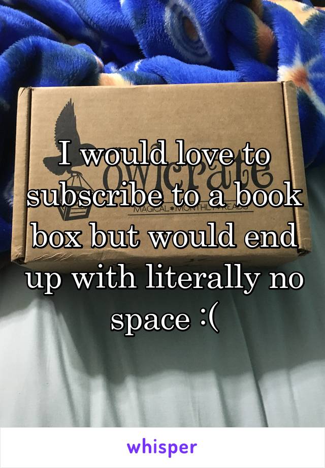 I would love to subscribe to a book box but would end up with literally no space :(