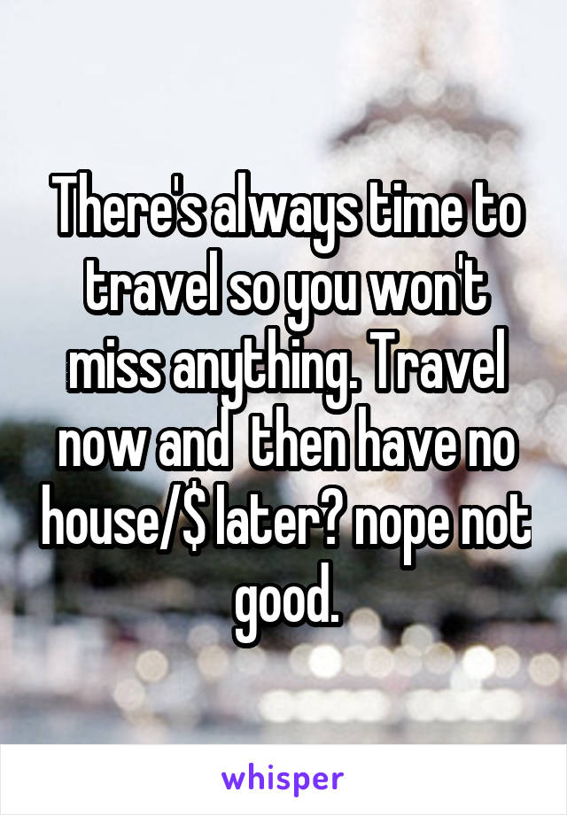 There's always time to travel so you won't miss anything. Travel now and  then have no house/$ later? nope not good.