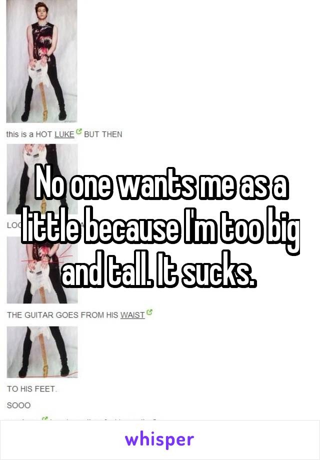 No one wants me as a little because I'm too big and tall. It sucks. 