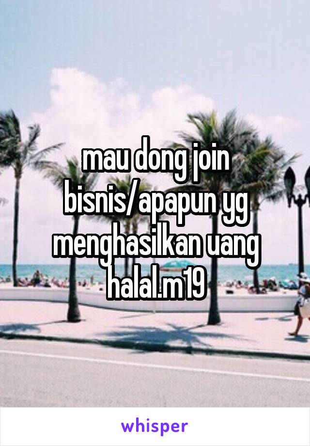 mau dong join bisnis/apapun yg menghasilkan uang halal.m19