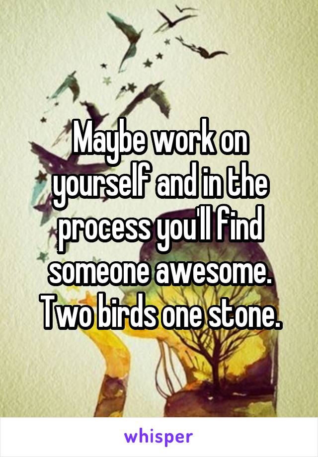 Maybe work on yourself and in the process you'll find someone awesome. Two birds one stone.