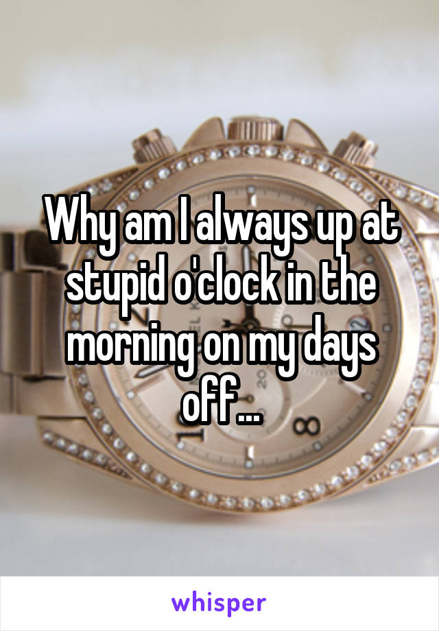 Why am I always up at stupid o'clock in the morning on my days off...