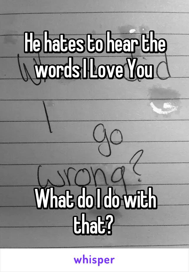 He hates to hear the words I Love You 




What do I do with that? 