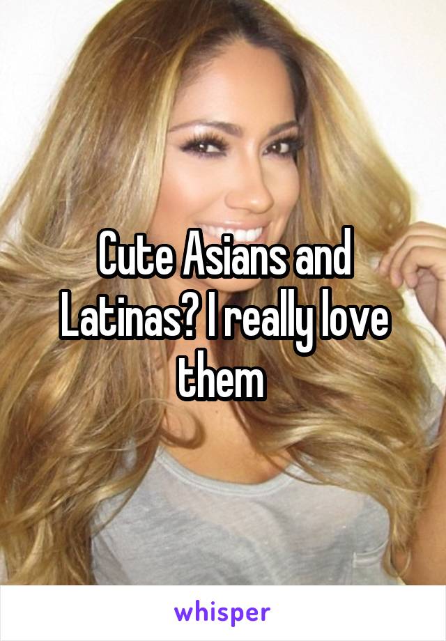 Cute Asians and Latinas? I really love them 