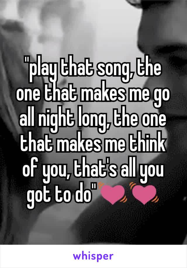 "play that song, the one that makes me go all night long, the one that makes me think of you, that's all you got to do"💓💓