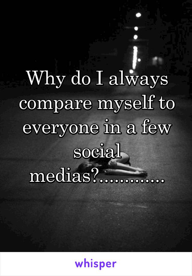 Why do I always compare myself to everyone in a few social medias?.............
