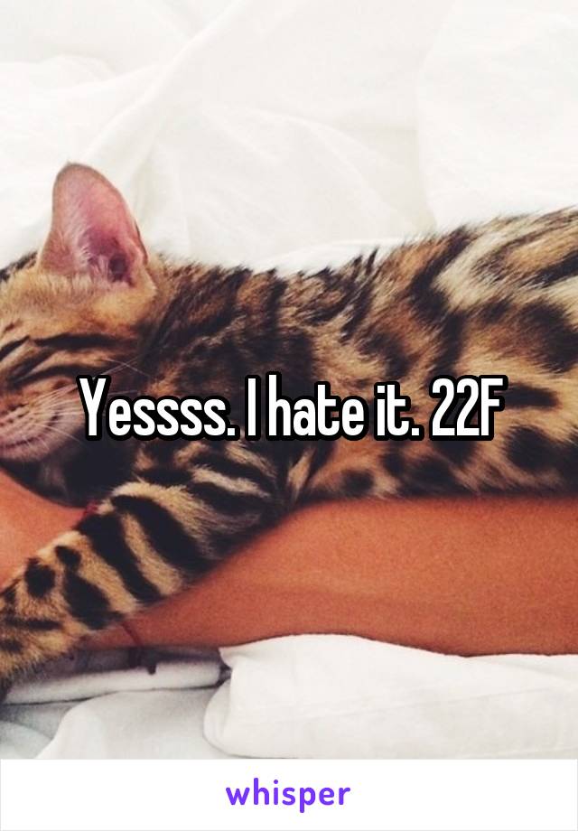 Yessss. I hate it. 22F