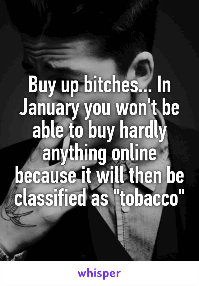 Buy up bitches... In January you won't be able to buy hardly anything online because it will then be classified as "tobacco"