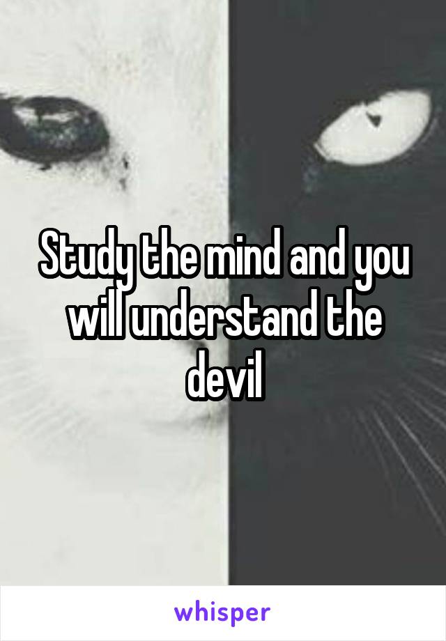 Study the mind and you will understand the devil