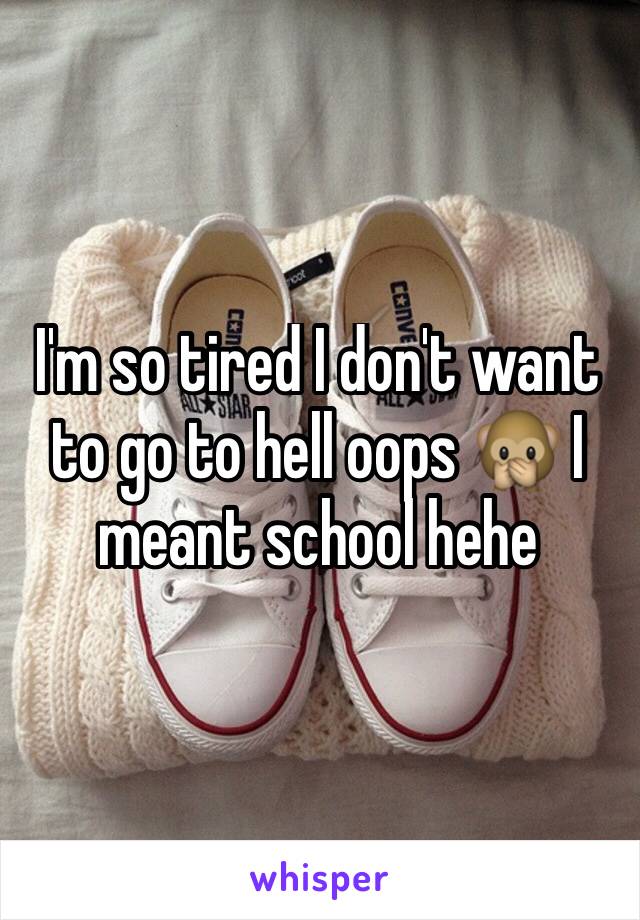 I'm so tired I don't want to go to hell oops 🙊 I meant school hehe 