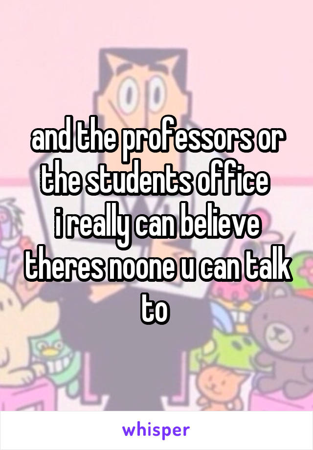 and the professors or the students office 
i really can believe theres noone u can talk to 