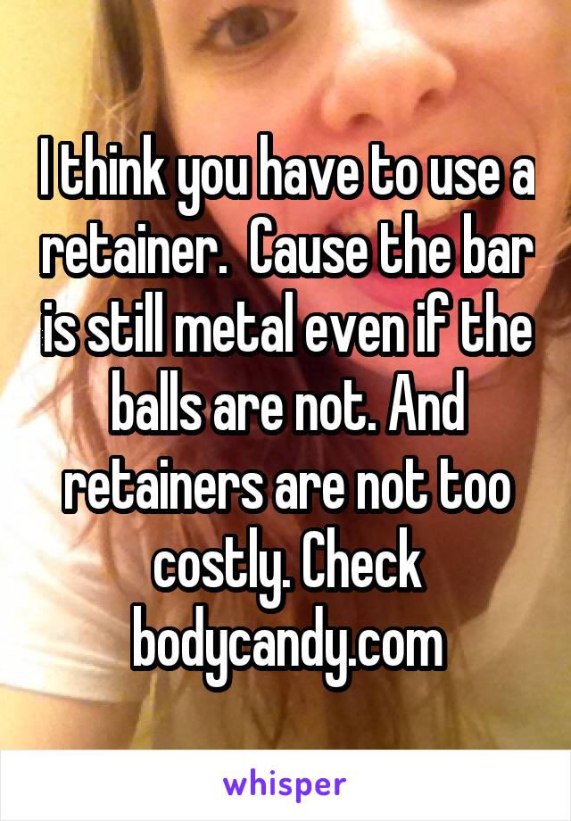 I think you have to use a retainer.  Cause the bar is still metal even if the balls are not. And retainers are not too costly. Check bodycandy.com