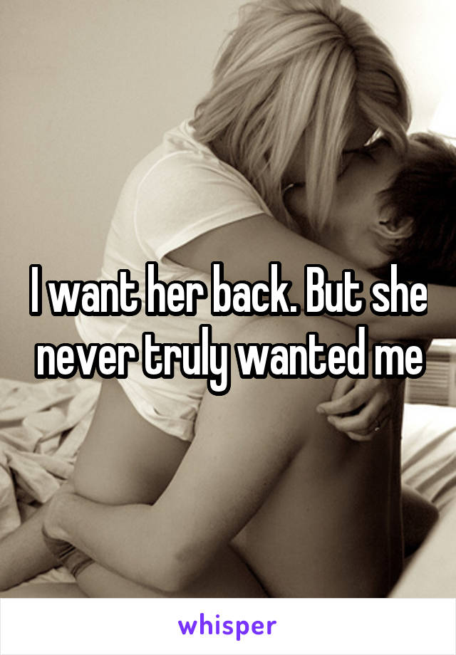 I want her back. But she never truly wanted me